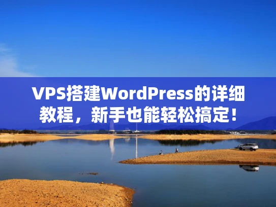 VPS搭建WordPress的详细教程，新手也能轻松搞定！