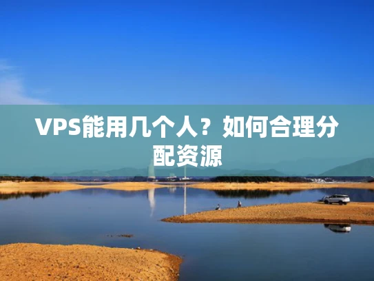 VPS能用几个人？如何合理分配资源