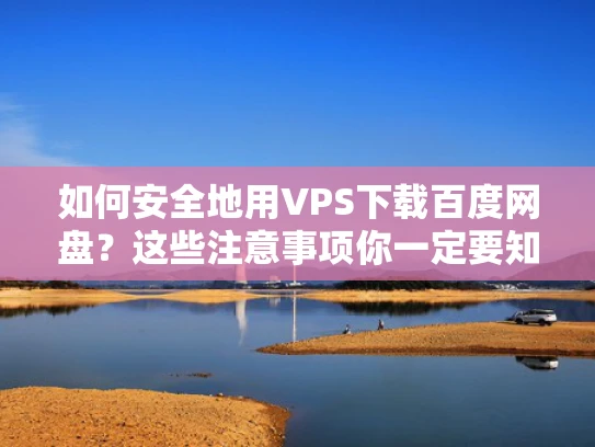 如何安全地用VPS下载百度网盘？这些注意事项你一定要知道！