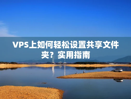 VPS上如何轻松设置共享文件夹？实用指南