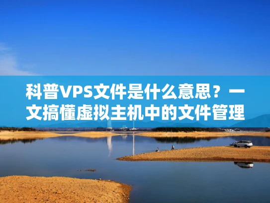 科普VPS文件是什么意思？一文搞懂虚拟主机中的文件管理