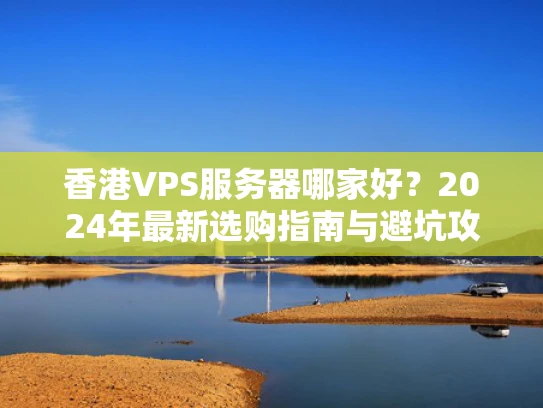 香港VPS服务器哪家好？2024年最新选购指南与避坑攻略