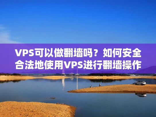 VPS可以做翻墙吗？如何安全合法地使用VPS进行翻墙操作？