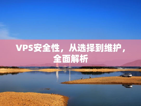 VPS安全性，从选择到维护，全面解析
