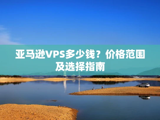 亚马逊VPS多少钱？价格范围及选择指南