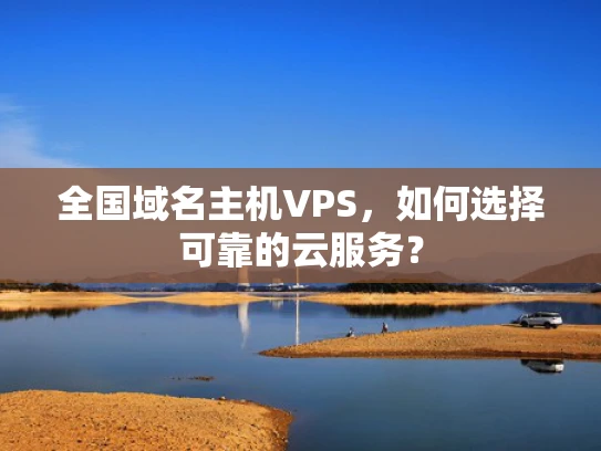 全国域名主机VPS，如何选择可靠的云服务？