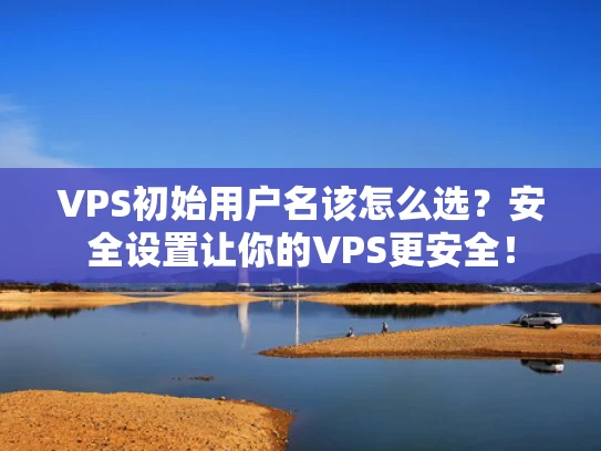 VPS初始用户名该怎么选？安全设置让你的VPS更安全！