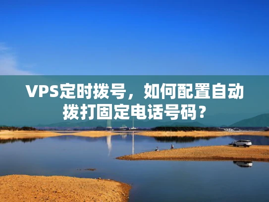 VPS定时拨号，如何配置自动拨打固定电话号码？