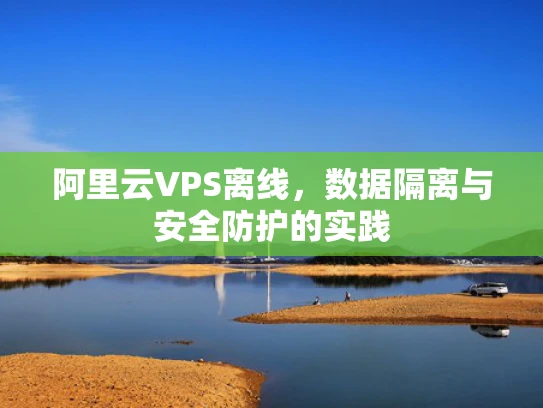 阿里云VPS离线，数据隔离与安全防护的实践