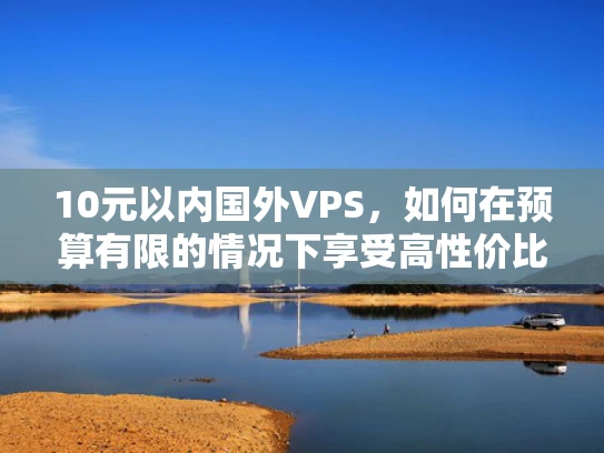 10元以内国外VPS，如何在预算有限的情况下享受高性价比的云服务？