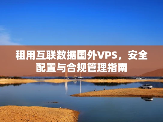 租用互联数据国外VPS，安全配置与合规管理指南
