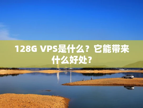128G VPS是什么？它能带来什么好处？