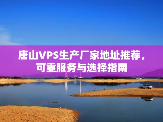 唐山VPS生产厂家地址推荐，可靠服务与选择指南