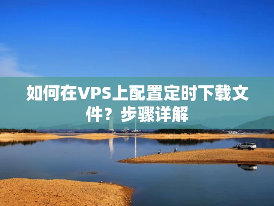 如何在VPS上配置定时下载文件？步骤详解