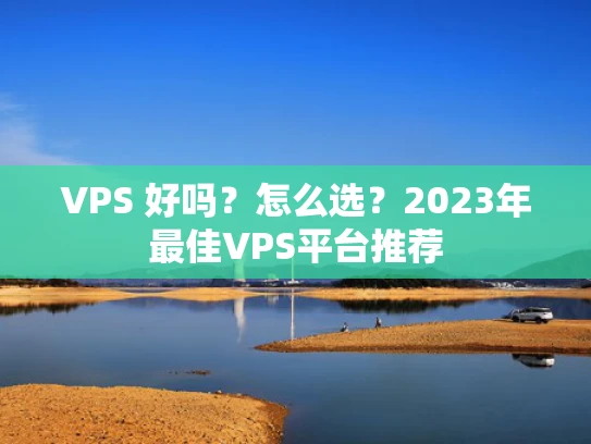 VPS 好吗？怎么选？2023年最佳VPS平台推荐