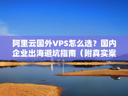 阿里云国外VPS怎么选？国内企业出海避坑指南（附真实案例）