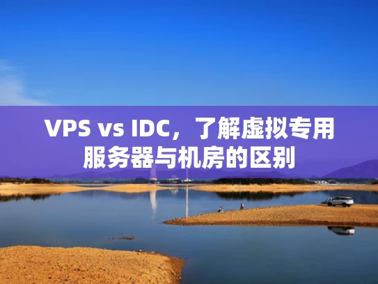 VPS vs IDC，了解虚拟专用服务器与机房的区别