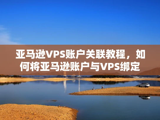 亚马逊VPS账户关联教程，如何将亚马逊账户与VPS绑定