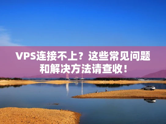 VPS连接不上？这些常见问题和解决方法请查收！