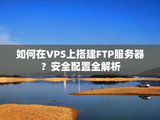 如何在VPS上搭建FTP服务器？安全配置全解析