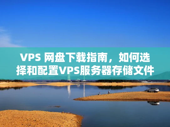 VPS 网盘下载指南，如何选择和配置VPS服务器存储文件
