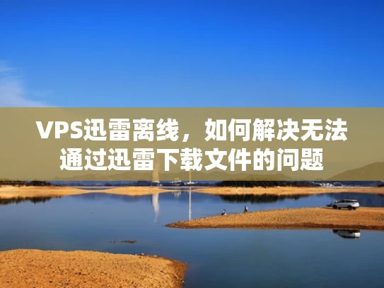 VPS迅雷离线，如何解决无法通过迅雷下载文件的问题
