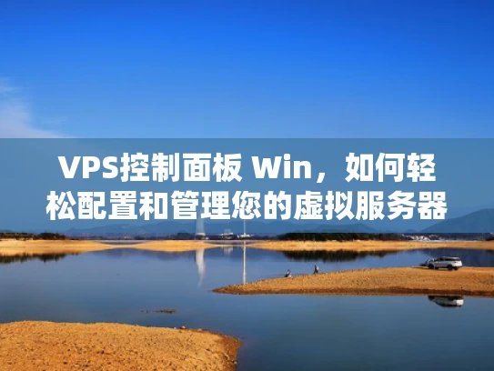 VPS控制面板 Win，如何轻松配置和管理您的虚拟服务器