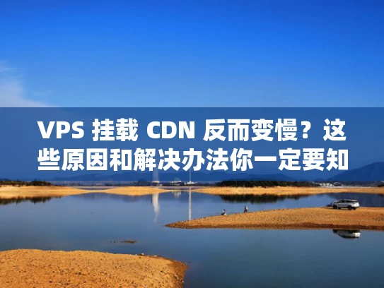 VPS 挂载 CDN 反而变慢？这些原因和解决办法你一定要知道！