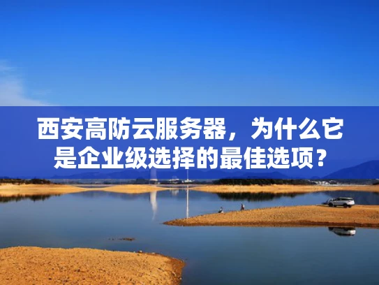 西安高防云服务器，为什么它是企业级选择的最佳选项？