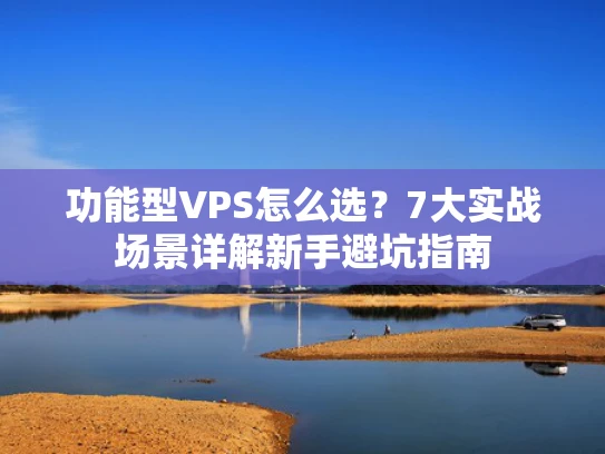 功能型VPS怎么选？7大实战场景详解新手避坑指南