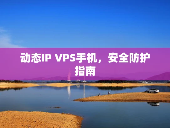 动态IP VPS手机，安全防护指南