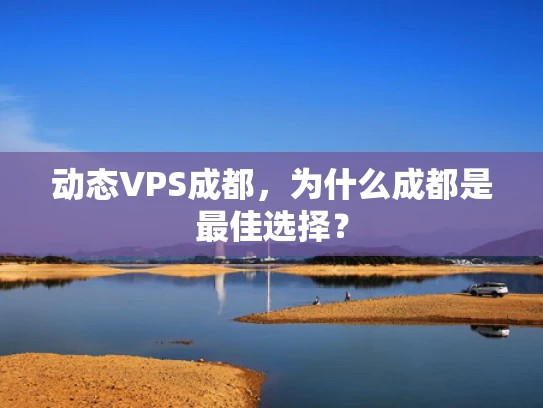 动态VPS成都，为什么成都是最佳选择？
