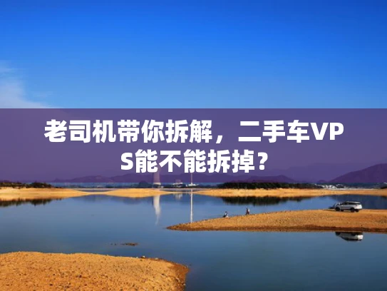 老司机带你拆解，二手车VPS能不能拆掉？