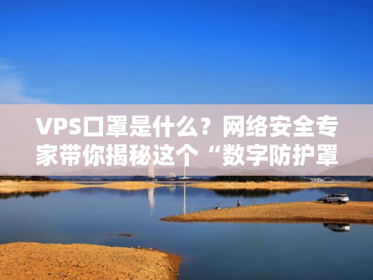 VPS口罩是什么？网络安全专家带你揭秘这个“数字防护罩”