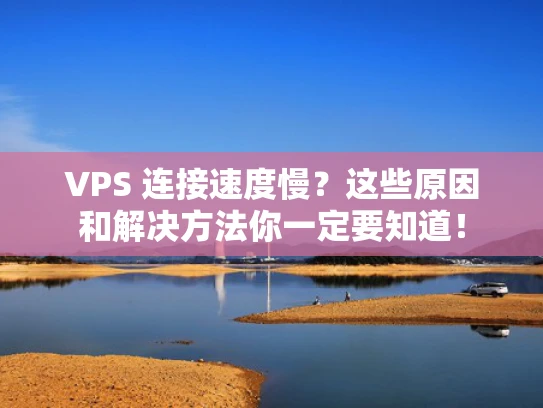 VPS 连接速度慢？这些原因和解决方法你一定要知道！