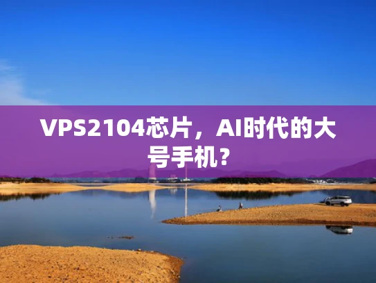 VPS2104芯片，AI时代的大号手机？