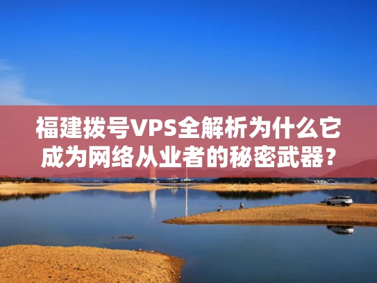福建拨号VPS全解析为什么它成为网络从业者的秘密武器？