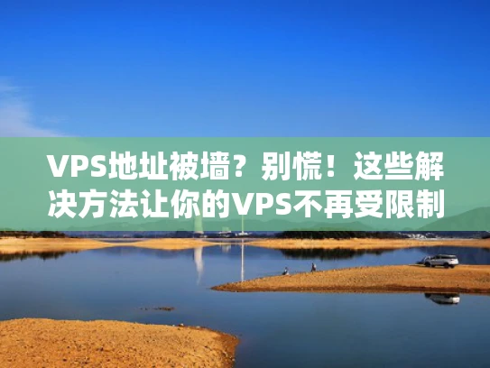 VPS地址被墙？别慌！这些解决方法让你的VPS不再受限制