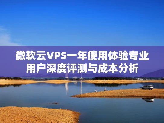 微软云VPS一年使用体验专业用户深度评测与成本分析