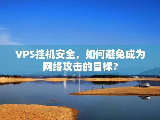VPS挂机安全，如何避免成为网络攻击的目标？