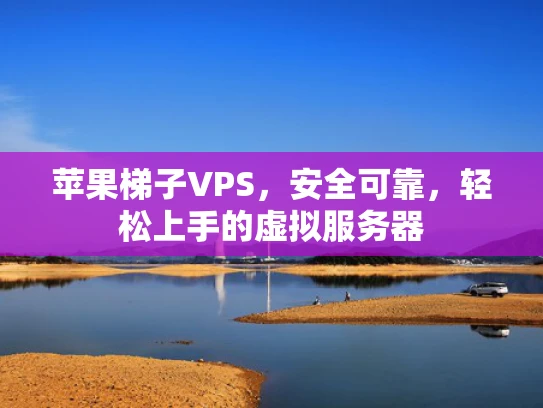 苹果梯子VPS，安全可靠，轻松上手的虚拟服务器