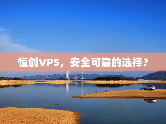 恒创VPS，安全可靠的选择？