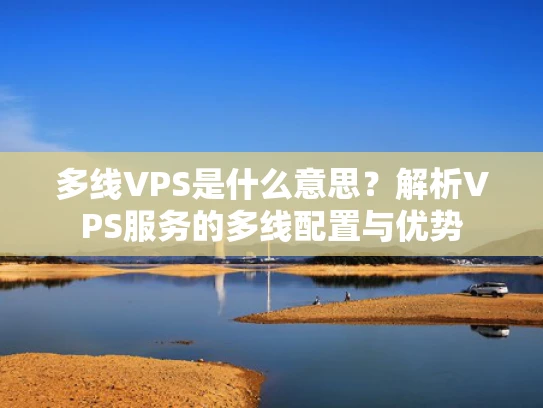 多线VPS是什么意思？解析VPS服务的多线配置与优势