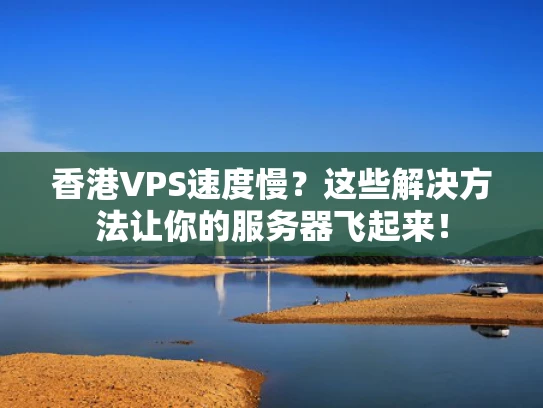 香港VPS速度慢？这些解决方法让你的服务器飞起来！