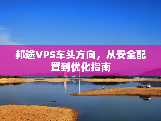 邦途VPS车头方向，从安全配置到优化指南