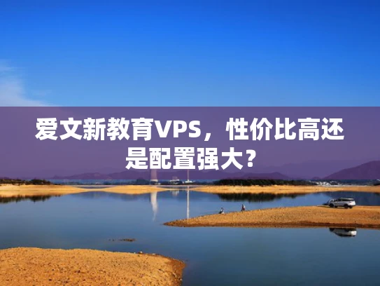 爱文新教育VPS，性价比高还是配置强大？