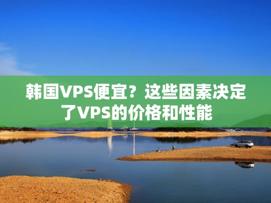 韩国VPS便宜？这些因素决定了VPS的价格和性能