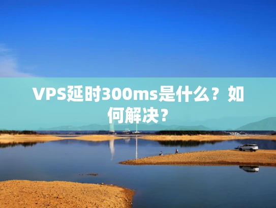 VPS延时300ms是什么？如何解决？