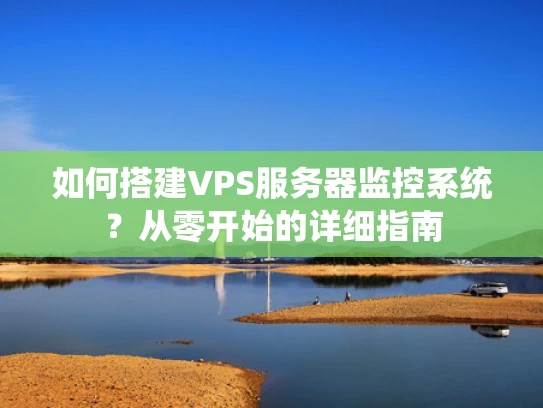 如何搭建VPS服务器监控系统？从零开始的详细指南