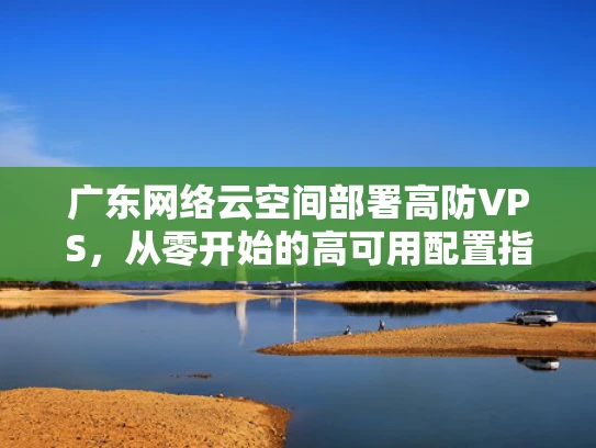 广东网络云空间部署高防VPS，从零开始的高可用配置指南